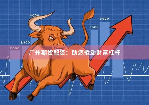 广州期货配资：助您撬动财富杠杆