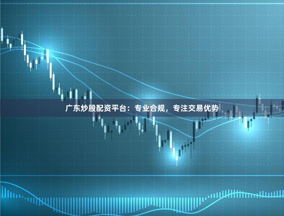 广东炒股配资平台：专业合规，专注交易优势