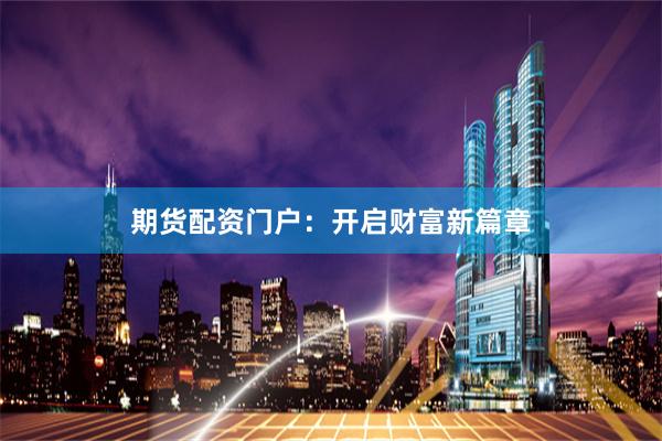 期货配资门户：开启财富新篇章