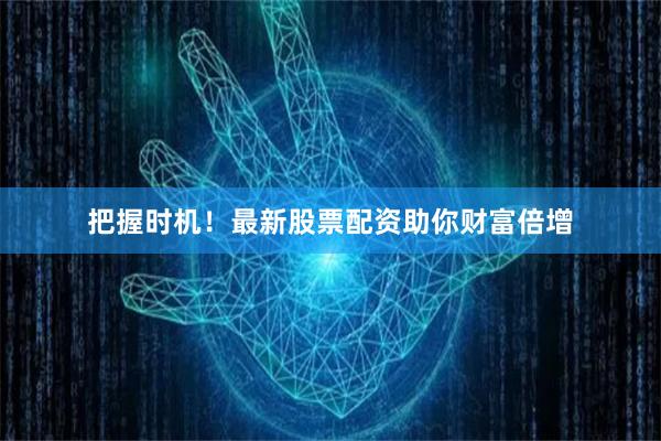 把握时机！最新股票配资助你财富倍增