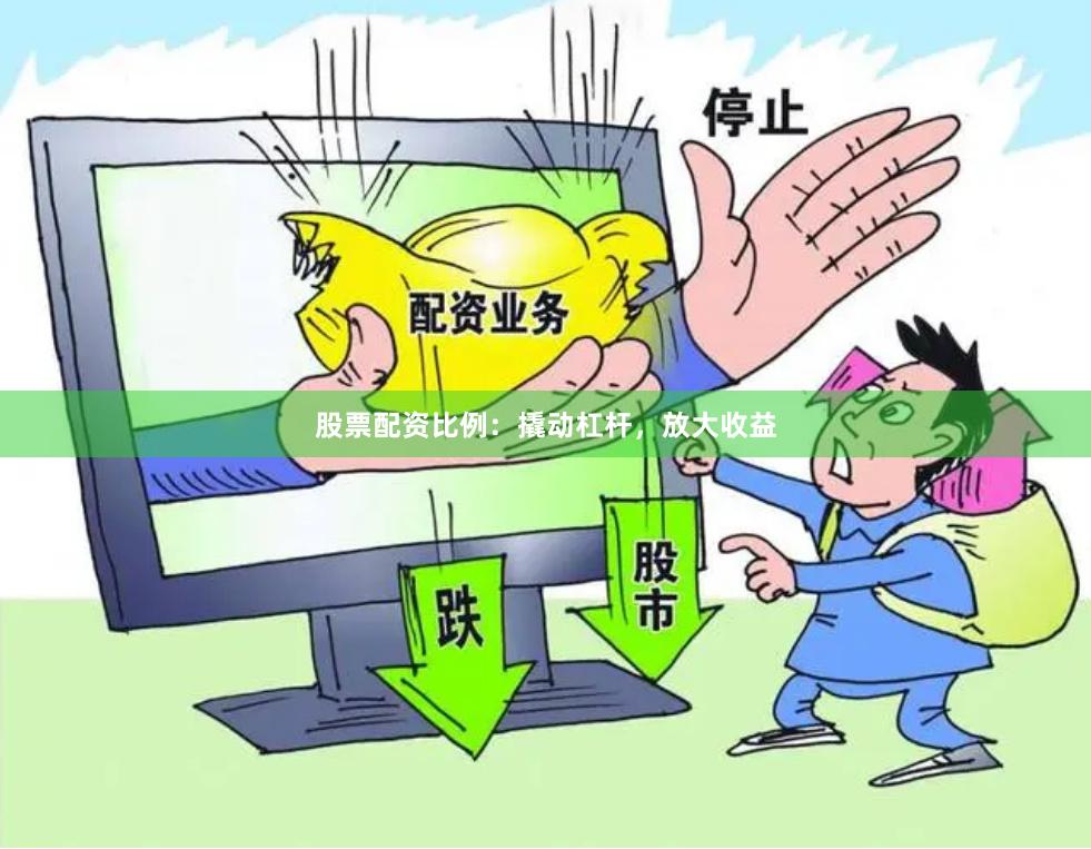 股票配资比例：撬动杠杆，放大收益